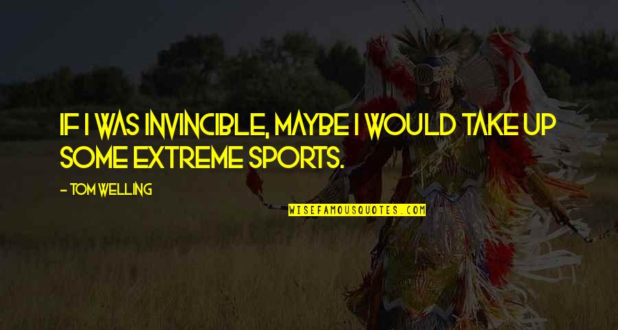 Welling Quotes By Tom Welling: If I was invincible, maybe I would take