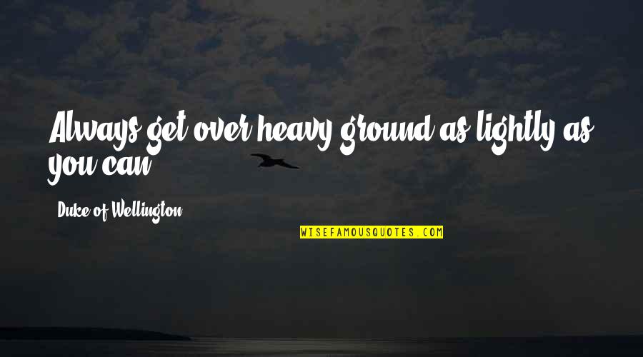 Wellington Quotes By Duke Of Wellington: Always get over heavy ground as lightly as