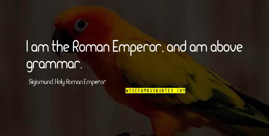 Wellmore Coal Company Quotes By Sigismund, Holy Roman Emperor: I am the Roman Emperor, and am above