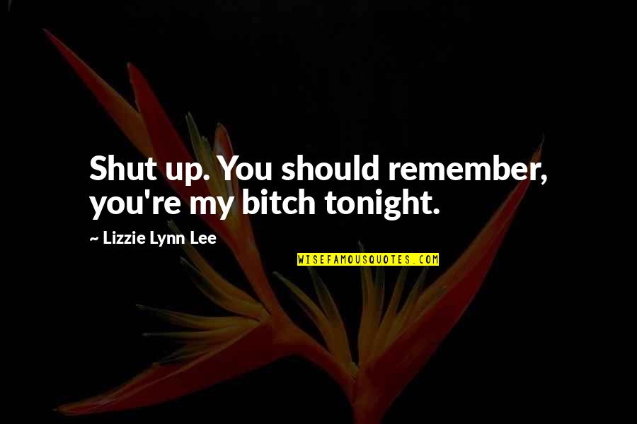 Wellnes Quotes By Lizzie Lynn Lee: Shut up. You should remember, you're my bitch