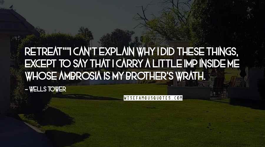 Wells Tower quotes: Retreat""I can't explain why I did these things, except to say that I carry a little imp inside me whose ambrosia is my brother's wrath.