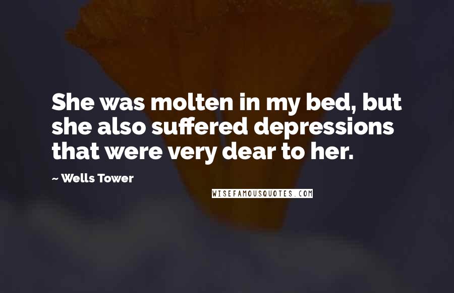 Wells Tower quotes: She was molten in my bed, but she also suffered depressions that were very dear to her.