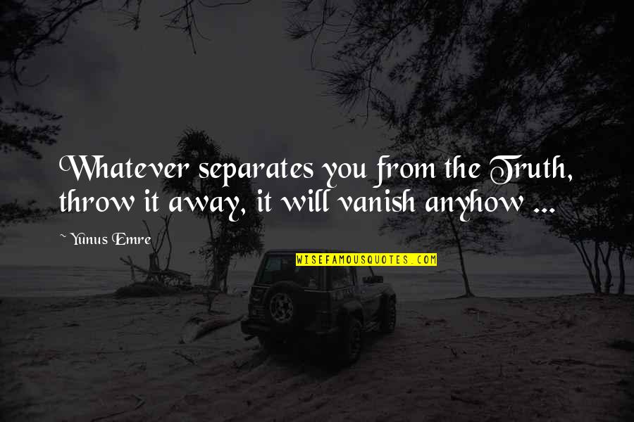 Welsby Yorkshire Quotes By Yunus Emre: Whatever separates you from the Truth, throw it
