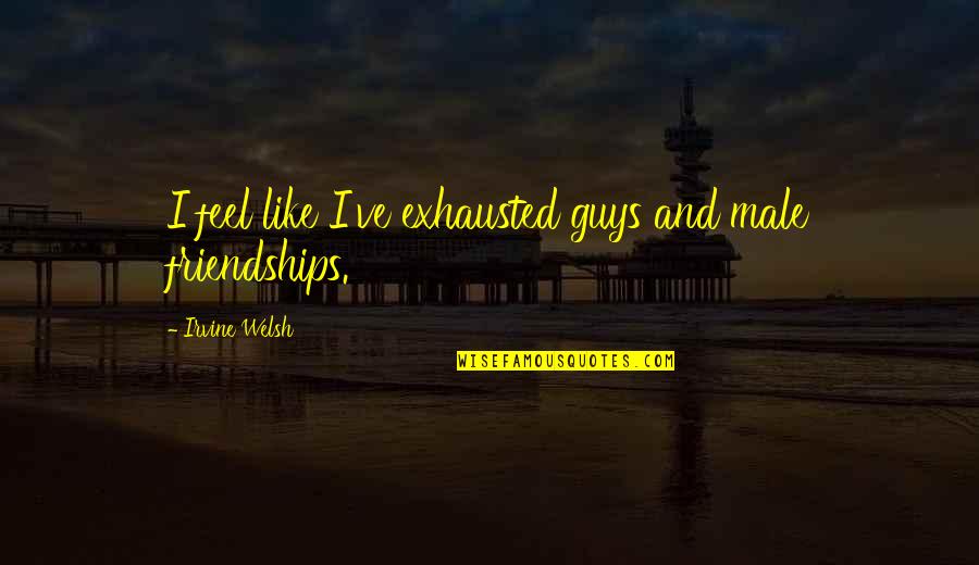 Welsh Quotes By Irvine Welsh: I feel like I've exhausted guys and male
