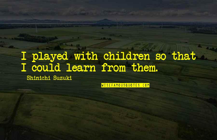 Welsher Or Welcher Quotes By Shinichi Suzuki: I played with children so that I could Welsher Or Welcher Quotes By Shinichi Suzuki: I played with children so that I could