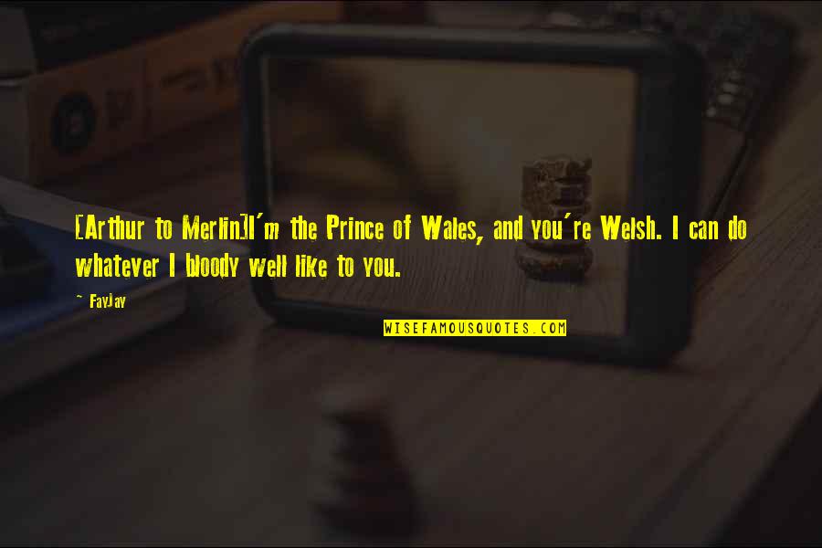 Welsh's Quotes By FayJay: [Arthur to Merlin]I'm the Prince of Wales, and