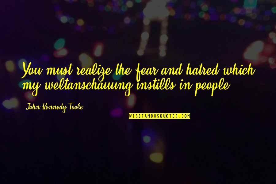 Weltanschauung Quotes By John Kennedy Toole: You must realize the fear and hatred which