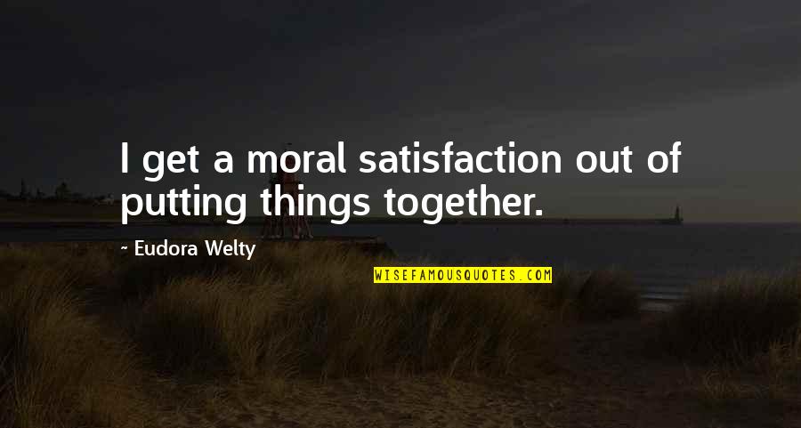 Welty Quotes By Eudora Welty: I get a moral satisfaction out of putting
