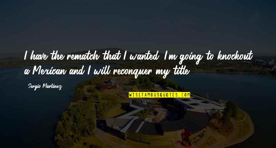 Wemyss Scotland Quotes By Sergio Martinez: I have the rematch that I wanted. I'm Wemyss Scotland Quotes By Sergio Martinez: I have the rematch that I wanted. I'm
