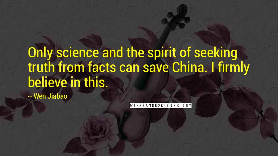 Wen Jiabao quotes: Only science and the spirit of seeking truth from facts can save China. I firmly believe in this.