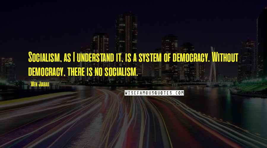Wen Jiabao quotes: Socialism, as I understand it, is a system of democracy. Without democracy, there is no socialism.