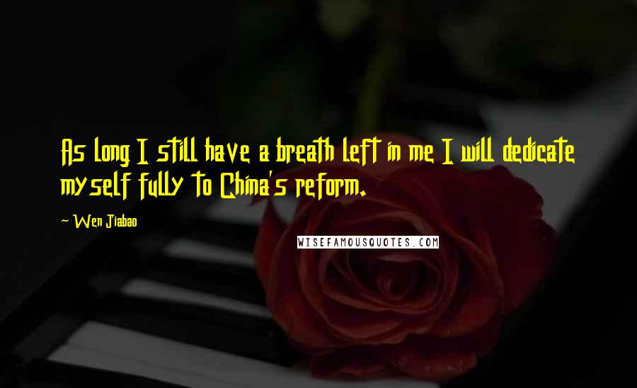 Wen Jiabao quotes: As long I still have a breath left in me I will dedicate myself fully to China's reform.