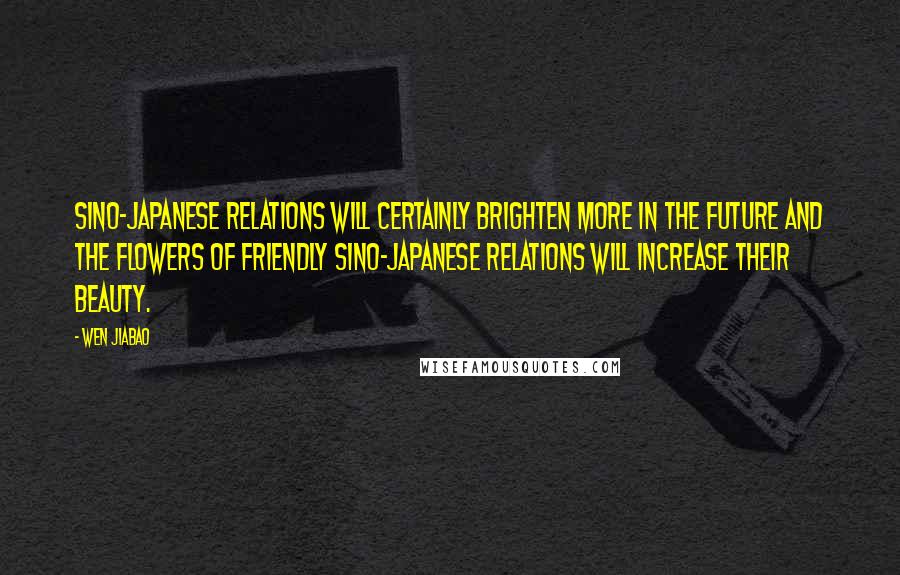 Wen Jiabao quotes: Sino-Japanese relations will certainly brighten more in the future and the flowers of friendly Sino-Japanese relations will increase their beauty.