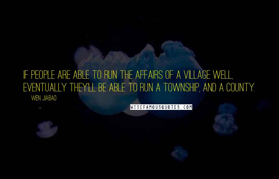 Wen Jiabao quotes: If people are able to run the affairs of a village well, eventually they'll be able to run a township, and a county.