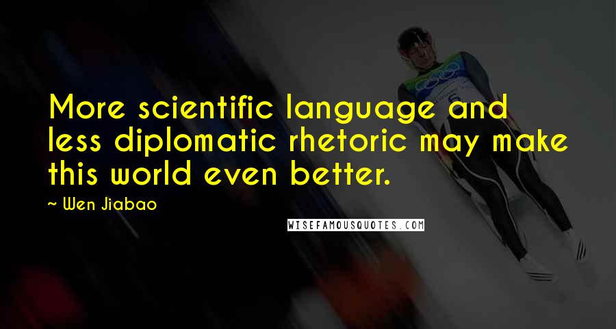 Wen Jiabao quotes: More scientific language and less diplomatic rhetoric may make this world even better.