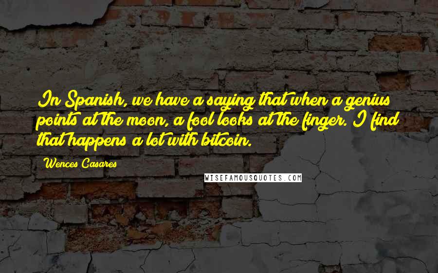 Wences Casares quotes: In Spanish, we have a saying that when a genius points at the moon, a fool looks at the finger. I find that happens a lot with bitcoin.