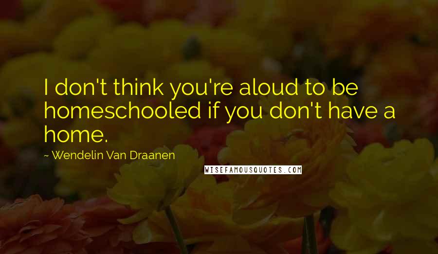 Wendelin Van Draanen quotes: I don't think you're aloud to be homeschooled if you don't have a home.