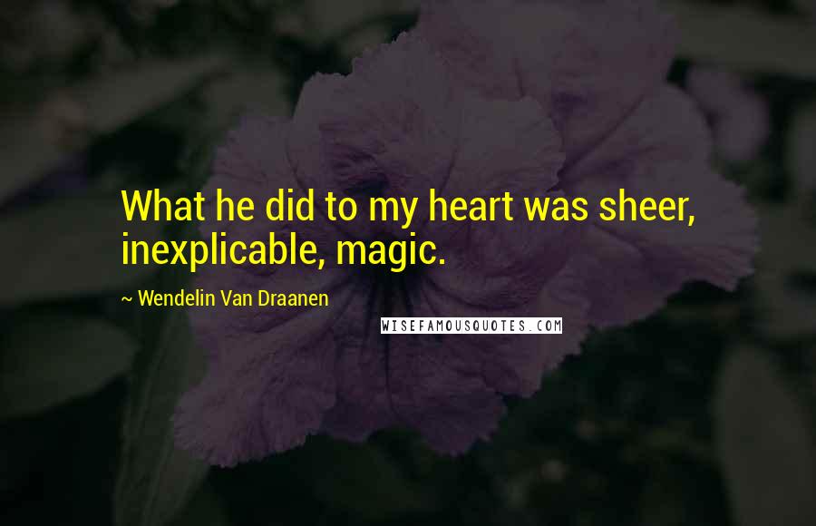 Wendelin Van Draanen quotes: What he did to my heart was sheer, inexplicable, magic.