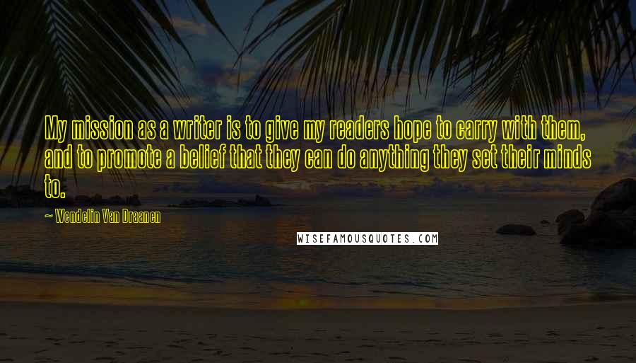 Wendelin Van Draanen quotes: My mission as a writer is to give my readers hope to carry with them, and to promote a belief that they can do anything they set their minds to.