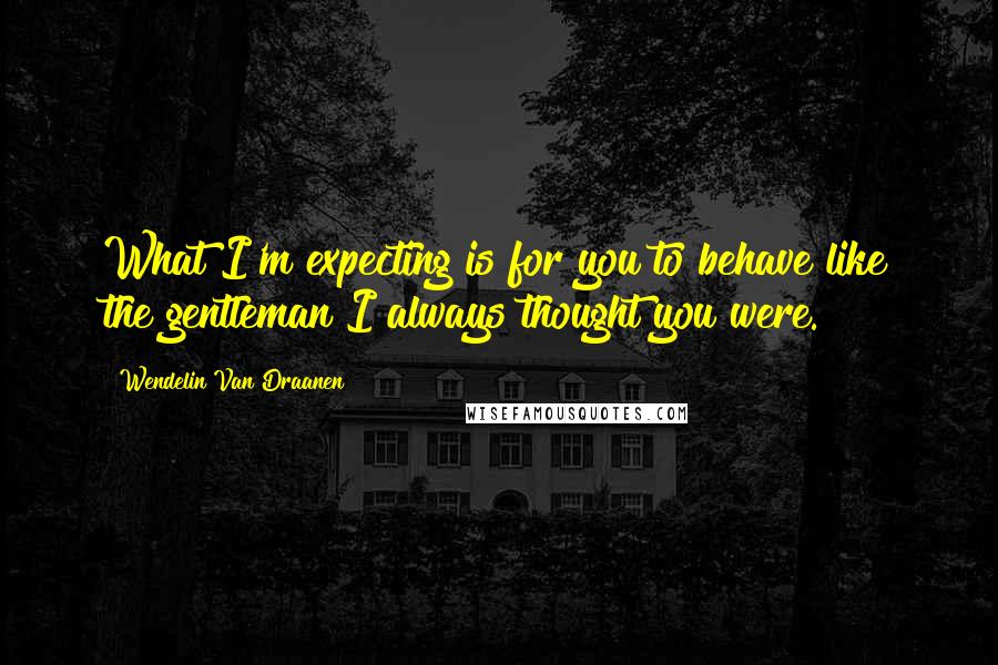 Wendelin Van Draanen quotes: What I'm expecting is for you to behave like the gentleman I always thought you were.
