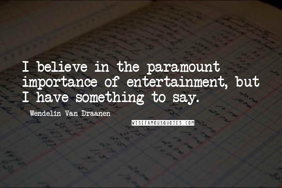 Wendelin Van Draanen quotes: I believe in the paramount importance of entertainment, but I have something to say.