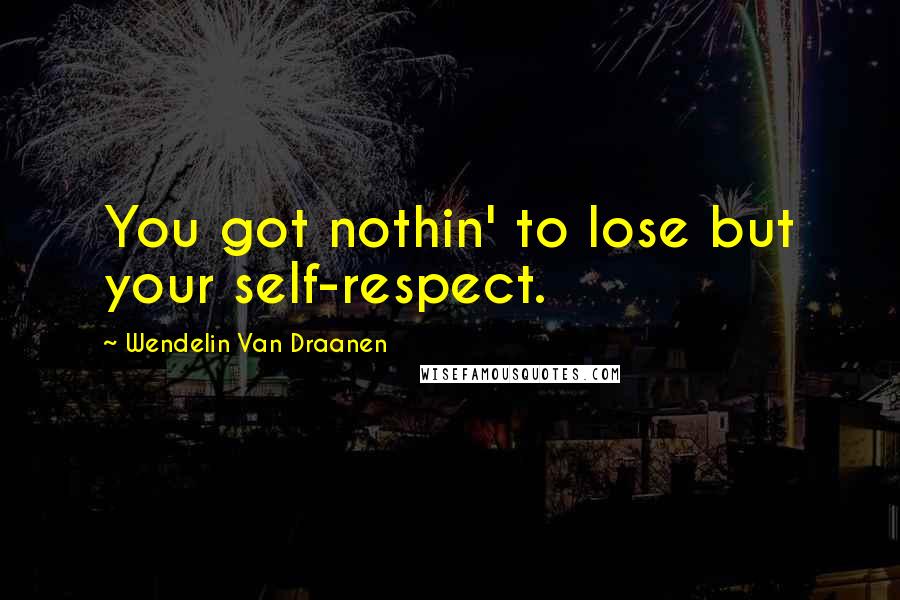 Wendelin Van Draanen quotes: You got nothin' to lose but your self-respect.
