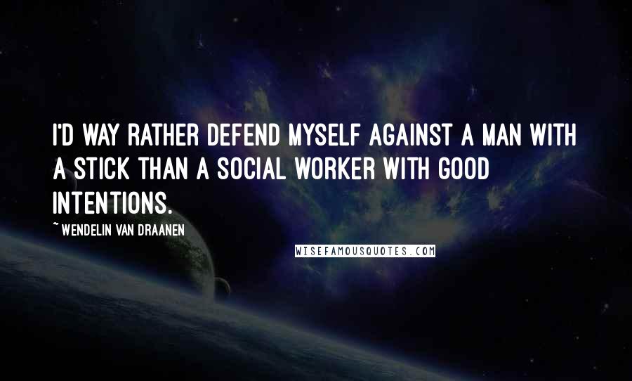 Wendelin Van Draanen quotes: I'd way rather defend myself against a man with a stick than a social worker with good intentions.