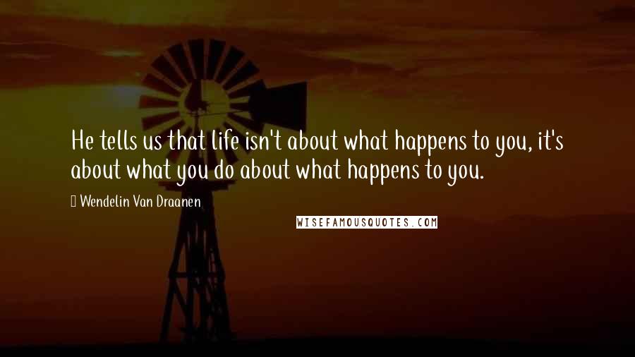 Wendelin Van Draanen quotes: He tells us that life isn't about what happens to you, it's about what you do about what happens to you.