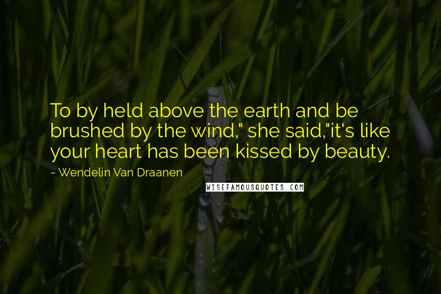 Wendelin Van Draanen quotes: To by held above the earth and be brushed by the wind," she said,"it's like your heart has been kissed by beauty.