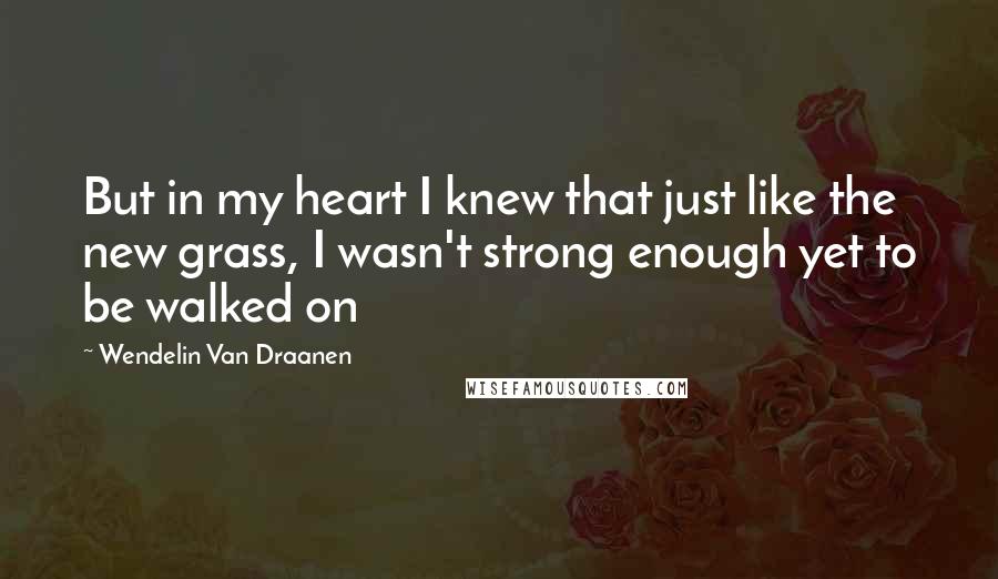 Wendelin Van Draanen quotes: But in my heart I knew that just like the new grass, I wasn't strong enough yet to be walked on