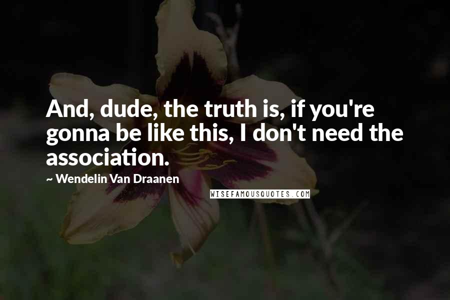 Wendelin Van Draanen quotes: And, dude, the truth is, if you're gonna be like this, I don't need the association.