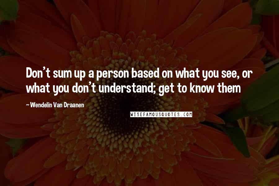 Wendelin Van Draanen quotes: Don't sum up a person based on what you see, or what you don't understand; get to know them