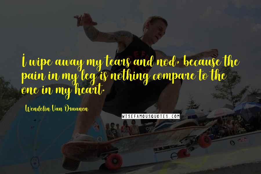 Wendelin Van Draanen quotes: I wipe away my tears and nod, because the pain in my leg is nothing compare to the one in my heart.