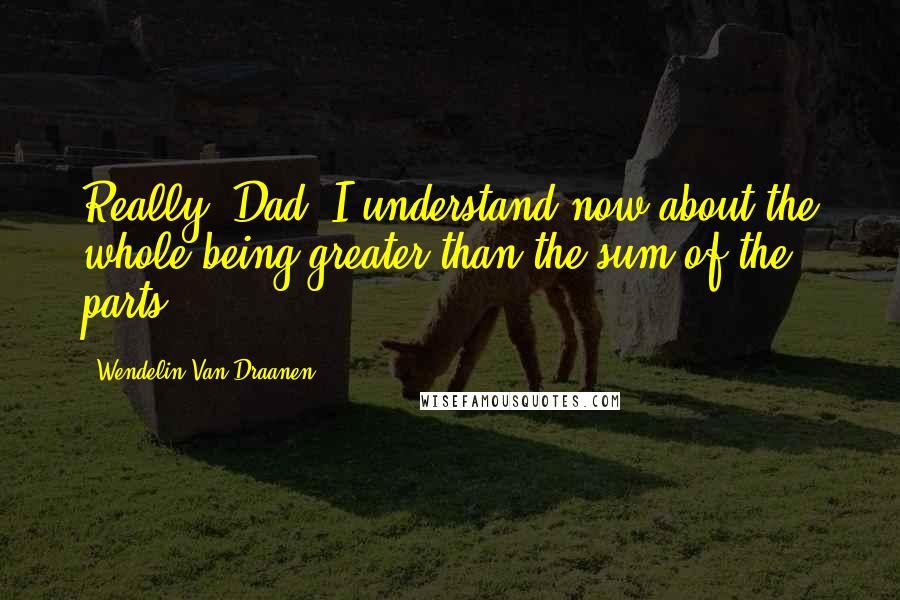 Wendelin Van Draanen quotes: Really, Dad. I understand now about the whole being greater than the sum of the parts.