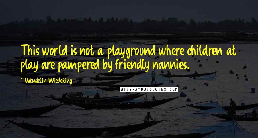 Wendelin Wiedeking quotes: This world is not a playground where children at play are pampered by friendly nannies.