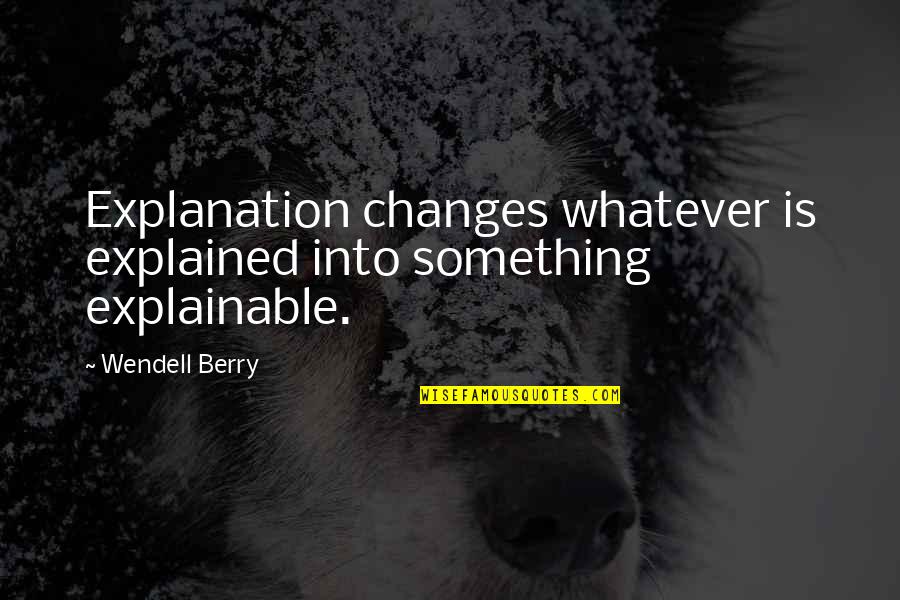 Wendell B Quotes By Wendell Berry: Explanation changes whatever is explained into something explainable.