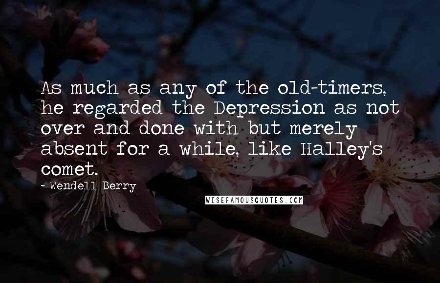 Wendell Berry quotes: As much as any of the old-timers, he regarded the Depression as not over and done with but merely absent for a while, like Halley's comet.