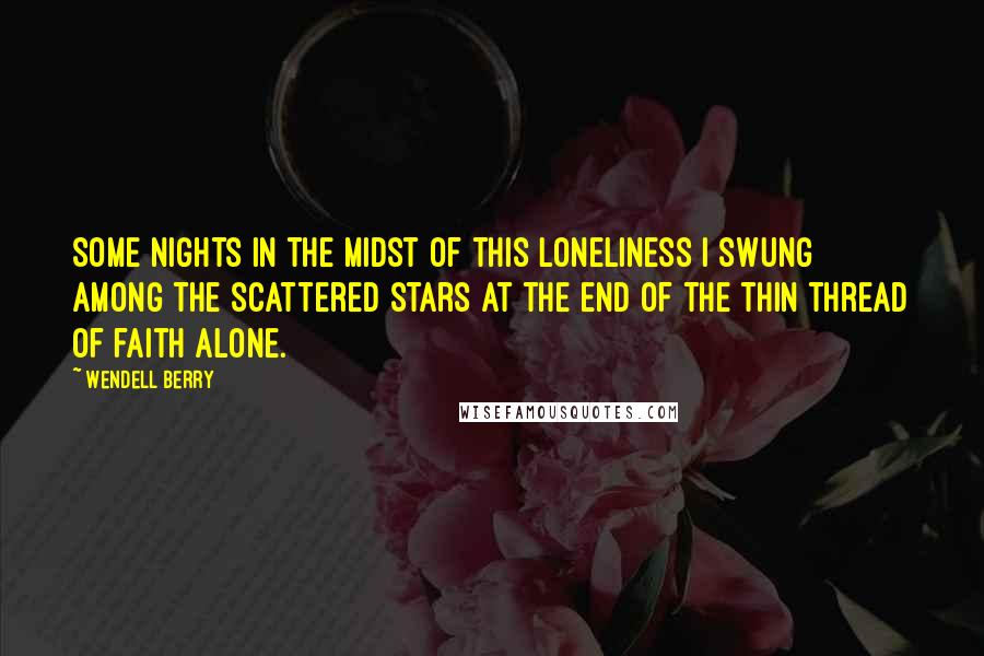 Wendell Berry quotes: Some nights in the midst of this loneliness I swung among the scattered stars at the end of the thin thread of faith alone.