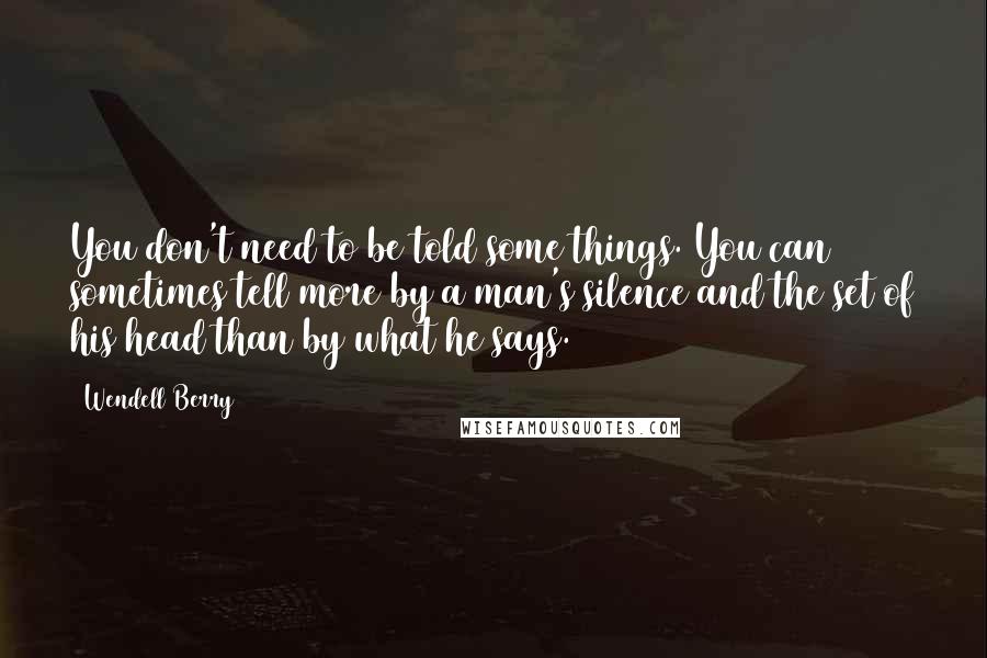 Wendell Berry quotes: You don't need to be told some things. You can sometimes tell more by a man's silence and the set of his head than by what he says.