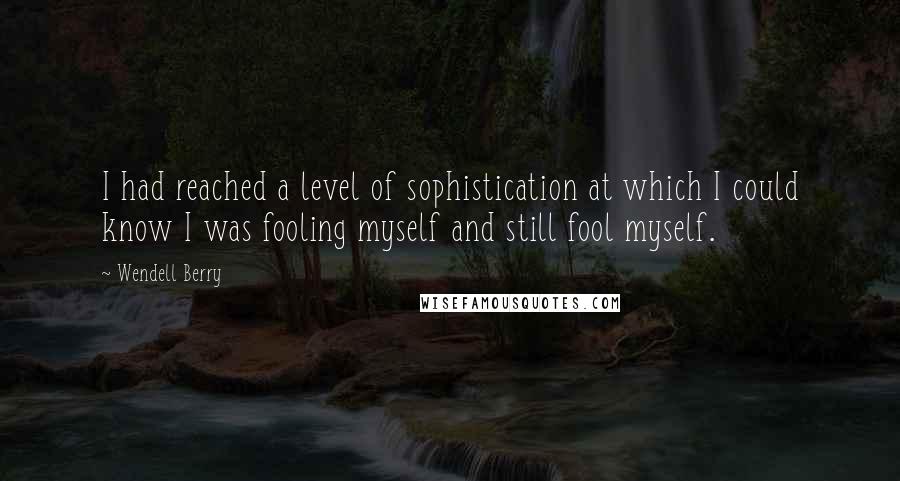 Wendell Berry quotes: I had reached a level of sophistication at which I could know I was fooling myself and still fool myself.