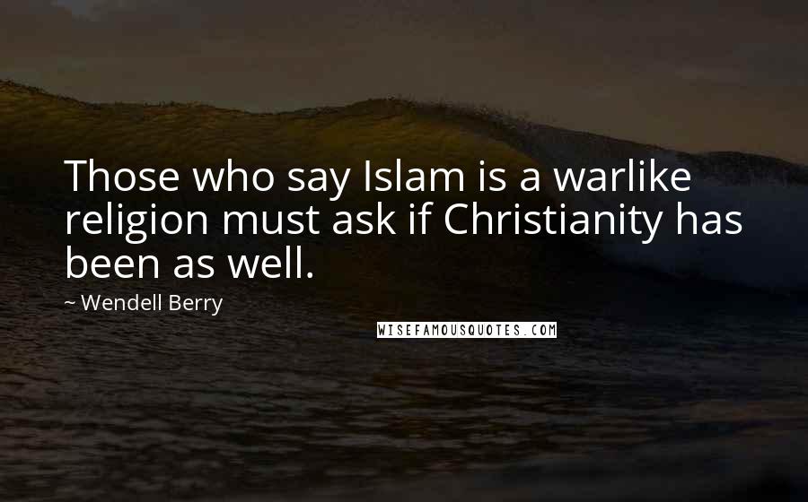 Wendell Berry quotes: Those who say Islam is a warlike religion must ask if Christianity has been as well.