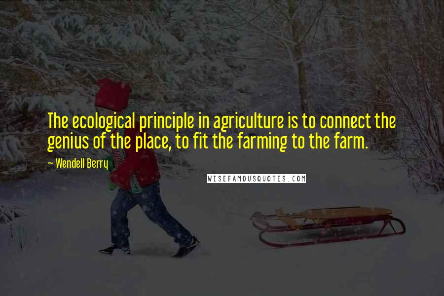 Wendell Berry quotes: The ecological principle in agriculture is to connect the genius of the place, to fit the farming to the farm.