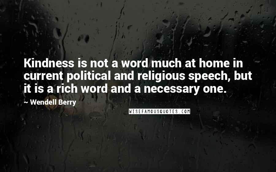 Wendell Berry quotes: Kindness is not a word much at home in current political and religious speech, but it is a rich word and a necessary one.