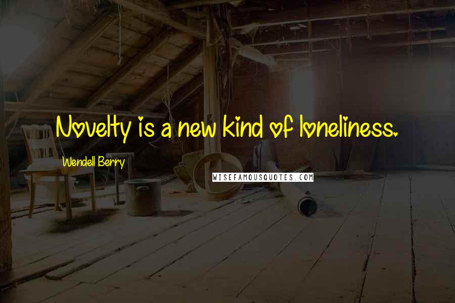 Wendell Berry quotes: Novelty is a new kind of loneliness.