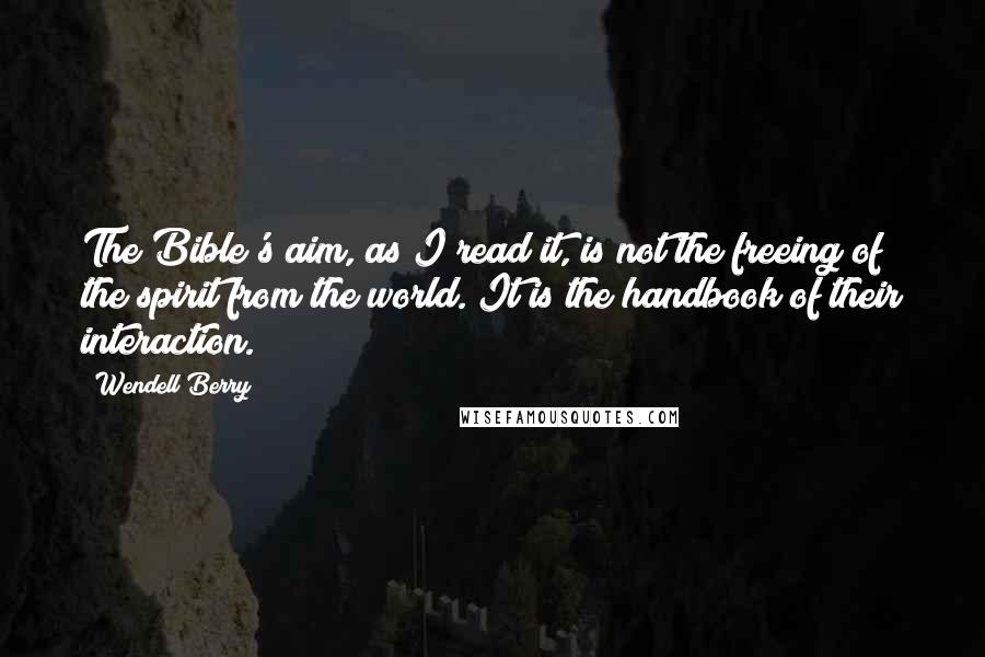 Wendell Berry quotes: The Bible's aim, as I read it, is not the freeing of the spirit from the world. It is the handbook of their interaction.