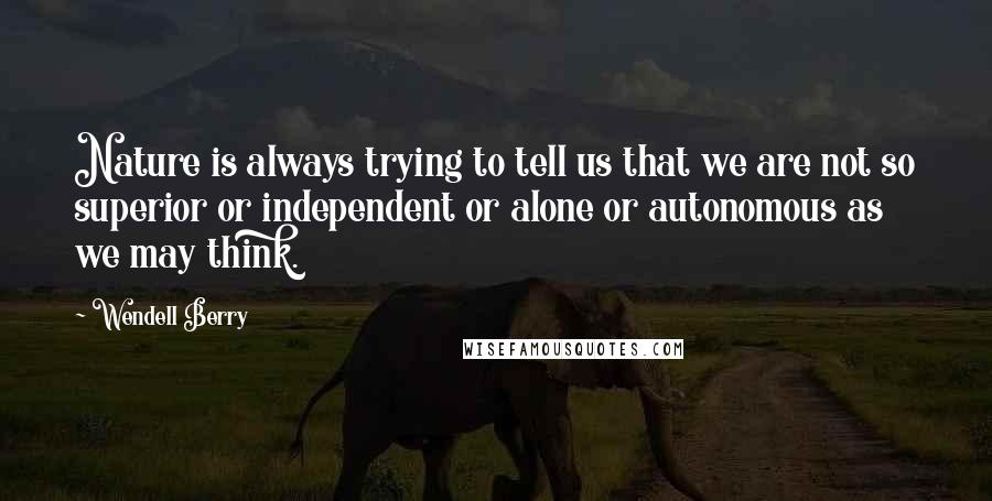 Wendell Berry quotes: Nature is always trying to tell us that we are not so superior or independent or alone or autonomous as we may think.