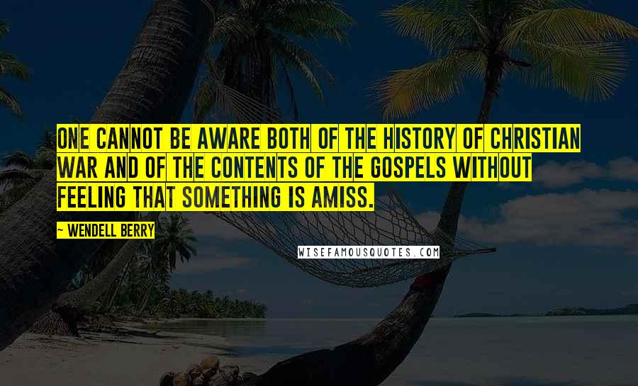 Wendell Berry quotes: One cannot be aware both of the history of Christian war and of the contents of the gospels without feeling that something is amiss.