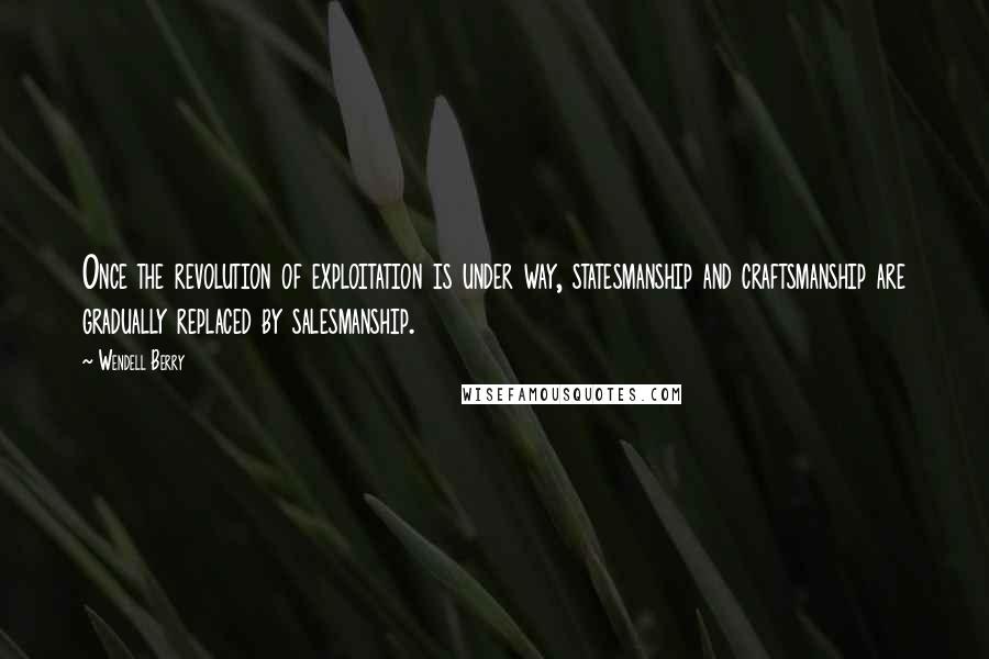 Wendell Berry quotes: Once the revolution of exploitation is under way, statesmanship and craftsmanship are gradually replaced by salesmanship.