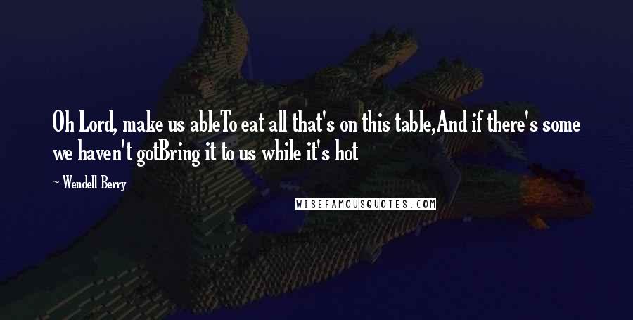 Wendell Berry quotes: Oh Lord, make us ableTo eat all that's on this table,And if there's some we haven't gotBring it to us while it's hot