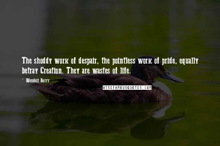 Wendell Berry quotes: The shoddy work of despair, the pointless work of pride, equally betray Creation. They are wastes of life.